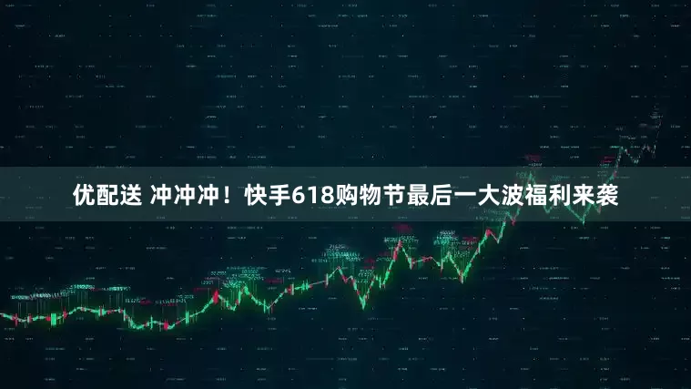优配送 冲冲冲！快手618购物节最后一大波福利来袭
