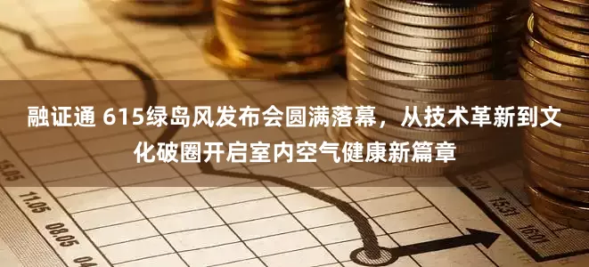 融证通 615绿岛风发布会圆满落幕，从技术革新到文化破圈开启室内空气健康新篇章