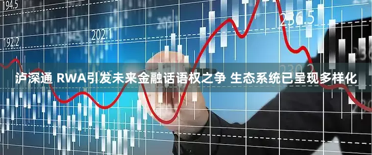 泸深通 RWA引发未来金融话语权之争 生态系统已呈现多样化