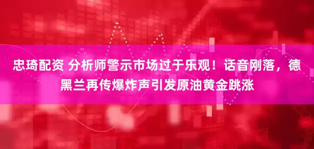 忠琦配资 分析师警示市场过于乐观！话音刚落，德黑兰再传爆炸声引发原油黄金跳涨