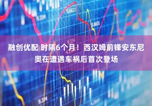 融创优配 时隔6个月！西汉姆前锋安东尼奥在遭遇车祸后首次登场