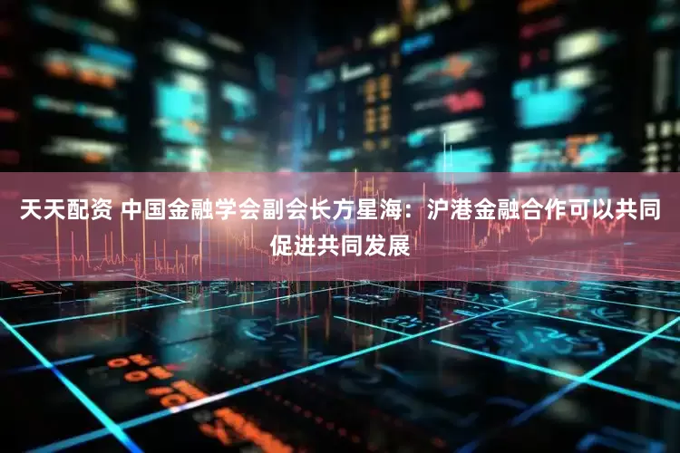 天天配资 中国金融学会副会长方星海：沪港金融合作可以共同促进共同发展