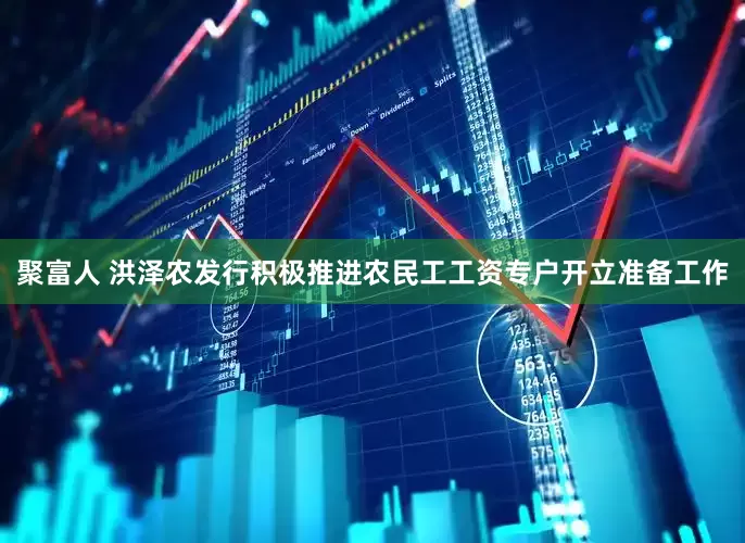 聚富人 洪泽农发行积极推进农民工工资专户开立准备工作