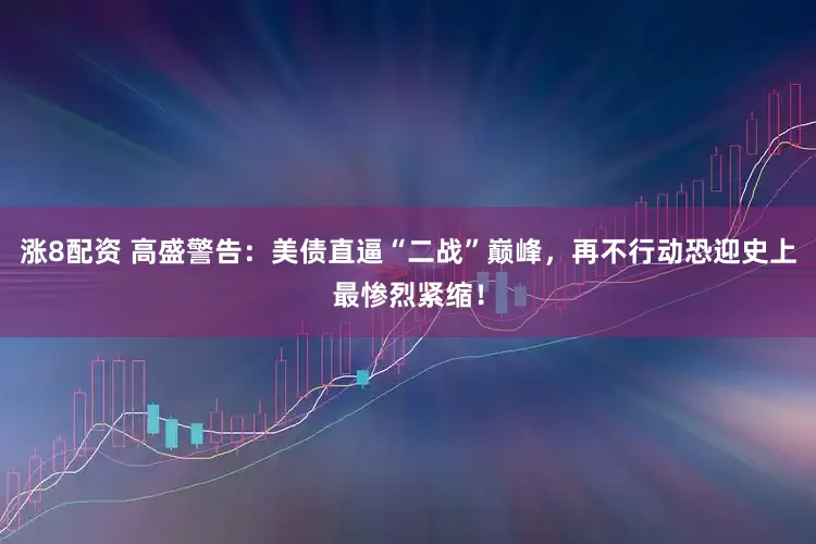 涨8配资 高盛警告：美债直逼“二战”巅峰，再不行动恐迎史上最惨烈紧缩！