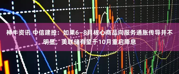 神牛资讯 中信建投：如果6—8月核心商品向服务通胀传导并不明显，美联储有望于10月重启降息