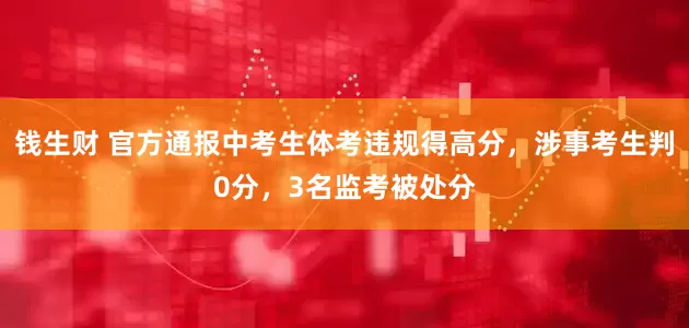 钱生财 官方通报中考生体考违规得高分，涉事考生判0分，3名监考被处分