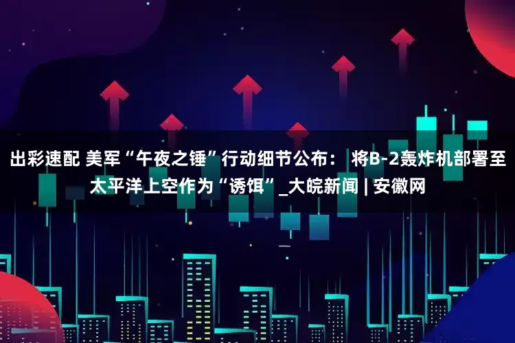 出彩速配 美军“午夜之锤”行动细节公布： 将B-2轰炸机部署至太平洋上空作为“诱饵”_大皖新闻 | 安徽网