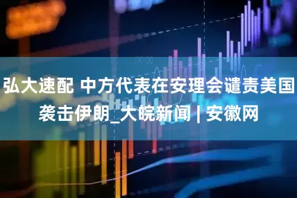 弘大速配 中方代表在安理会谴责美国袭击伊朗_大皖新闻 | 安徽网