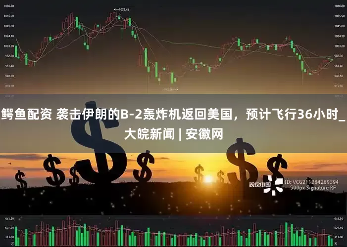 鳄鱼配资 袭击伊朗的B-2轰炸机返回美国，预计飞行36小时_大皖新闻 | 安徽网