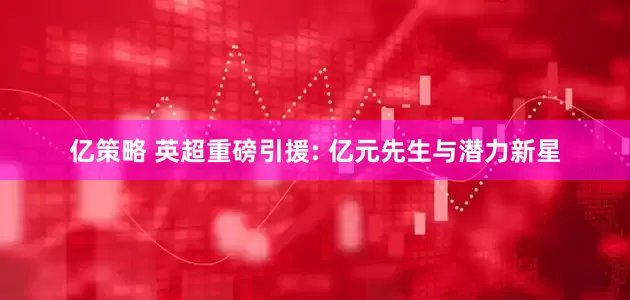 亿策略 英超重磅引援: 亿元先生与潜力新星