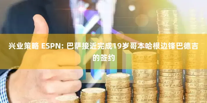 兴业策略 ESPN: 巴萨接近完成19岁哥本哈根边锋巴德吉的签约