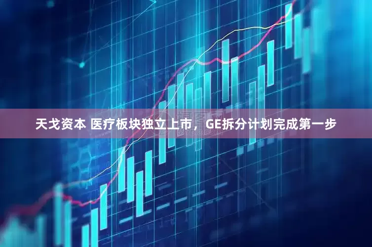 天戈资本 医疗板块独立上市，GE拆分计划完成第一步