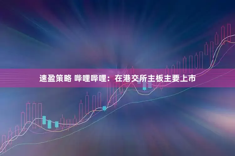 速盈策略 哔哩哔哩：在港交所主板主要上市