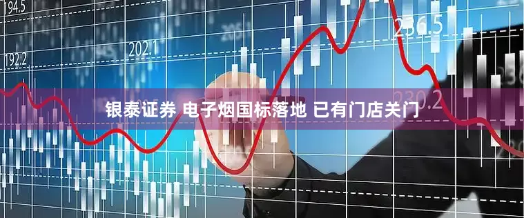 银泰证券 电子烟国标落地 已有门店关门
