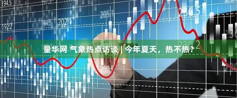 量华网 气象热点访谈 | 今年夏天，热不热？