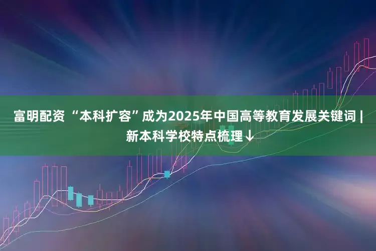 富明配资 “本科扩容”成为2025年中国高等教育发展关键词 | 新本科学校特点梳理↓