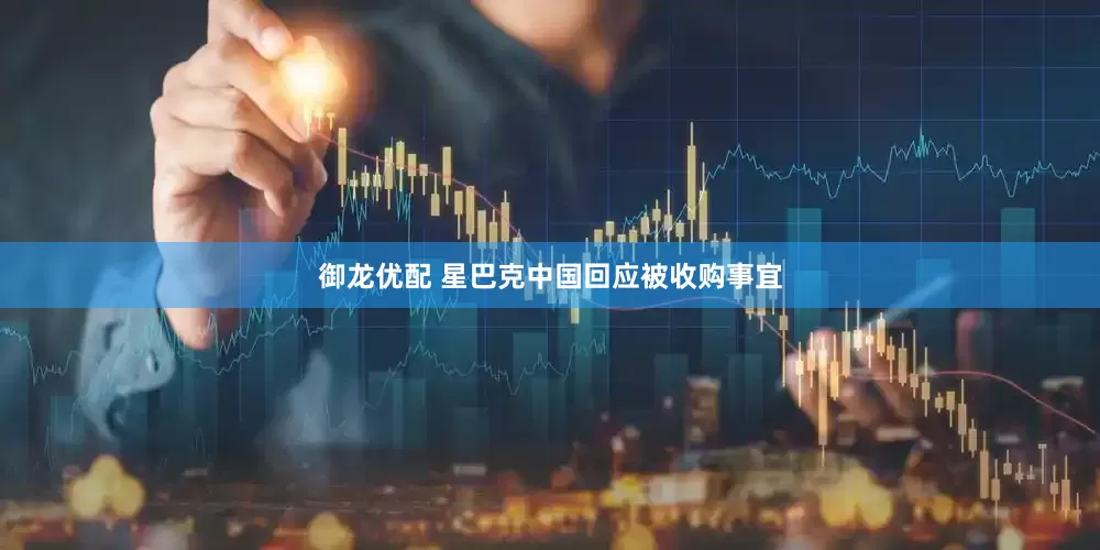 御龙优配 星巴克中国回应被收购事宜