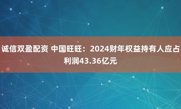 诚信双盈配资 中国旺旺：2024财年权益持有人应占利润43.36亿元