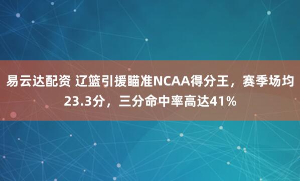 易云达配资 辽篮引援瞄准NCAA得分王，赛季场均23.3分，三分命中率高达41%