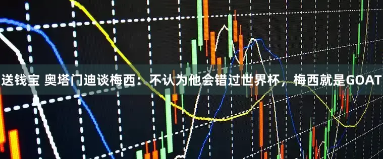 送钱宝 奥塔门迪谈梅西：不认为他会错过世界杯，梅西就是GOAT