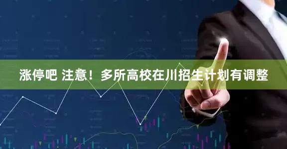 涨停吧 注意！多所高校在川招生计划有调整