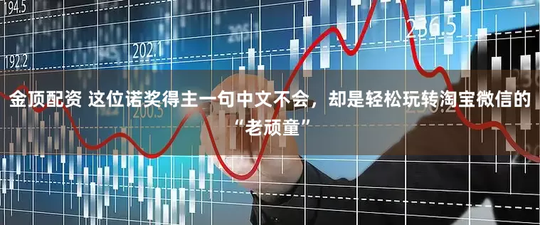 金顶配资 这位诺奖得主一句中文不会，却是轻松玩转淘宝微信的“老顽童”