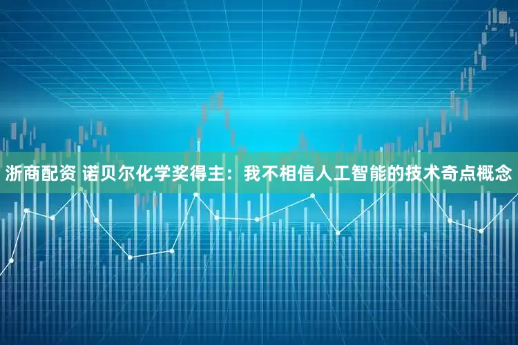 浙商配资 诺贝尔化学奖得主：我不相信人工智能的技术奇点概念