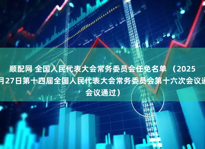 顺配网 全国人民代表大会常务委员会任免名单 （2025年6月27日第十四届全国人民代表大会常务委员会第十六次会议通过）
