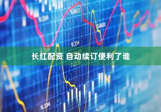 长红配资 自动续订便利了谁