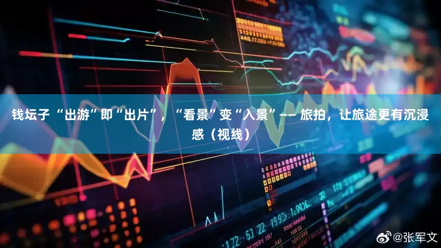 钱坛子 “出游”即“出片”，“看景”变“入景”—— 旅拍，让旅途更有沉浸感（视线）