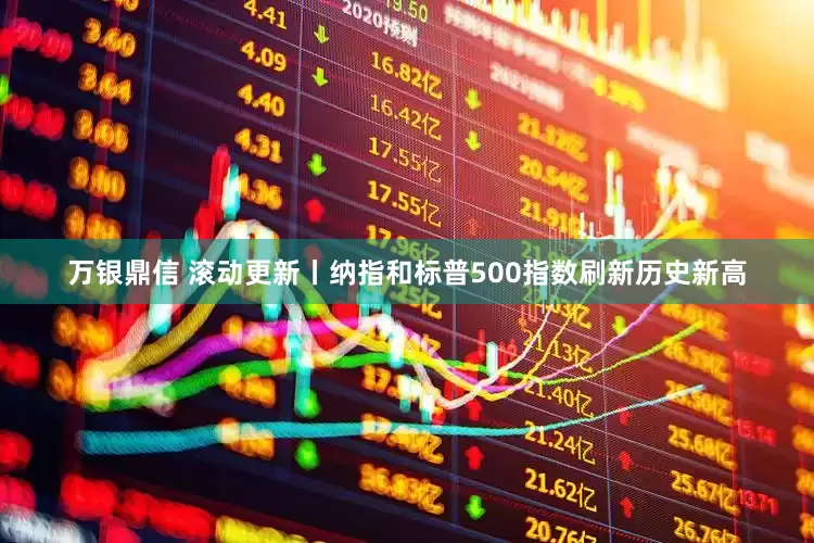 万银鼎信 滚动更新丨纳指和标普500指数刷新历史新高