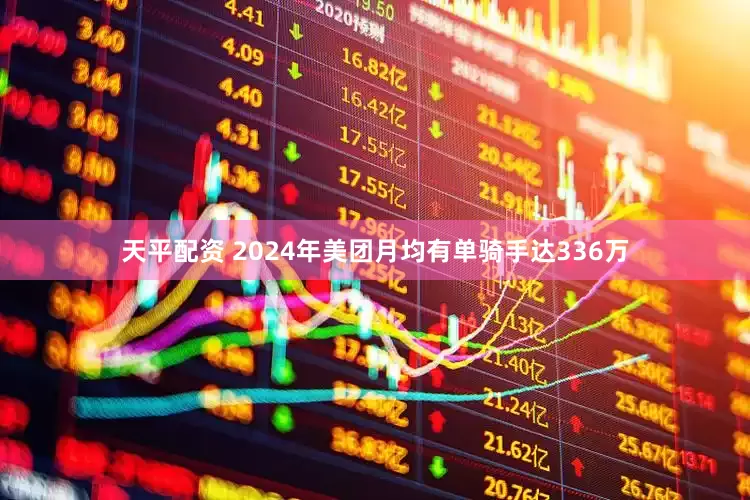 天平配资 2024年美团月均有单骑手达336万