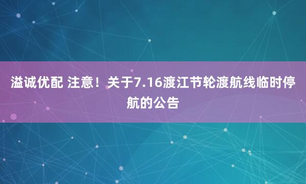溢诚优配 注意！关于7.16渡江节轮渡航线临时停航的公告