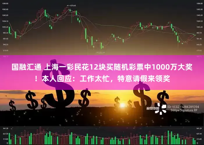 国融汇通 上海一彩民花12块买随机彩票中1000万大奖！本人回应：工作太忙，特意请假来领奖
