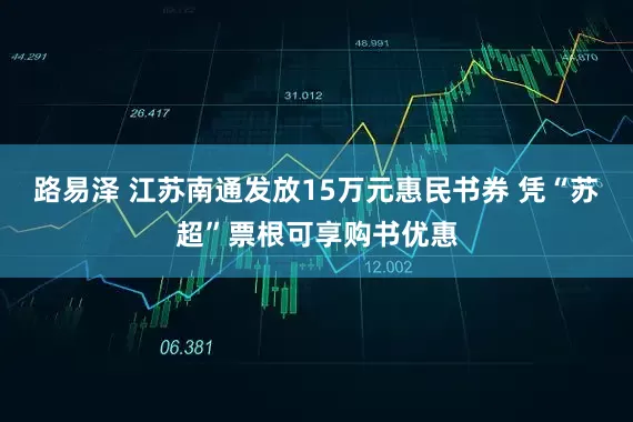 路易泽 江苏南通发放15万元惠民书券 凭“苏超”票根可享购书优惠