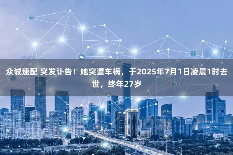 众诚速配 突发讣告！她突遭车祸，于2025年7月1日凌晨1时去世，终年27岁