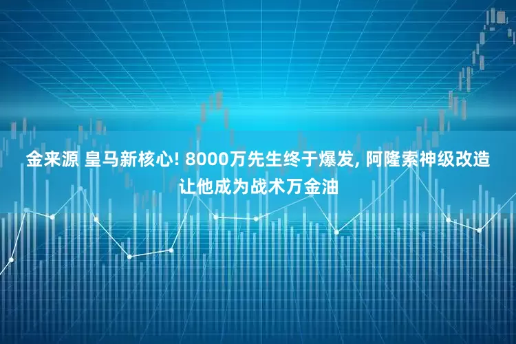 金来源 皇马新核心! 8000万先生终于爆发, 阿隆索神级改造让他成为战术万金油
