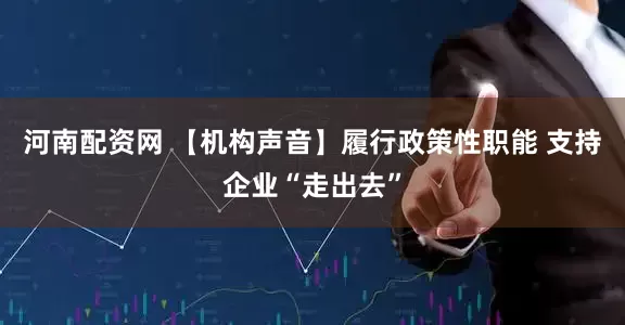 河南配资网 【机构声音】履行政策性职能 支持企业“走出去”