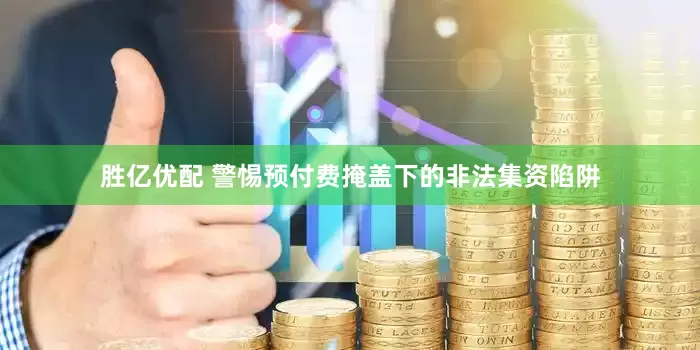胜亿优配 警惕预付费掩盖下的非法集资陷阱
