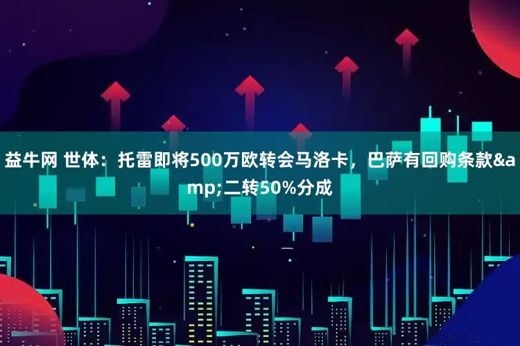 益牛网 世体：托雷即将500万欧转会马洛卡，巴萨有回购条款&二转50%分成