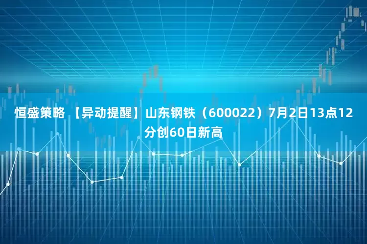 恒盛策略 【异动提醒】山东钢铁（600022）7月2日13点12分创60日新高