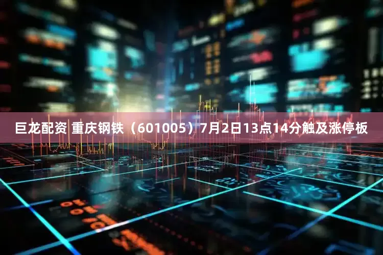 巨龙配资 重庆钢铁（601005）7月2日13点14分触及涨停板
