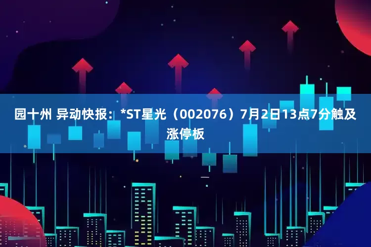 园十州 异动快报：*ST星光（002076）7月2日13点7分触及涨停板