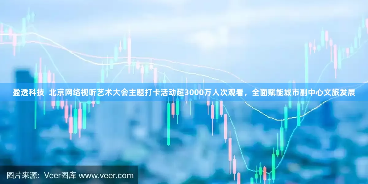 盈透科技  北京网络视听艺术大会主题打卡活动超3000万人次观看，全面赋能城市副中心文旅发展