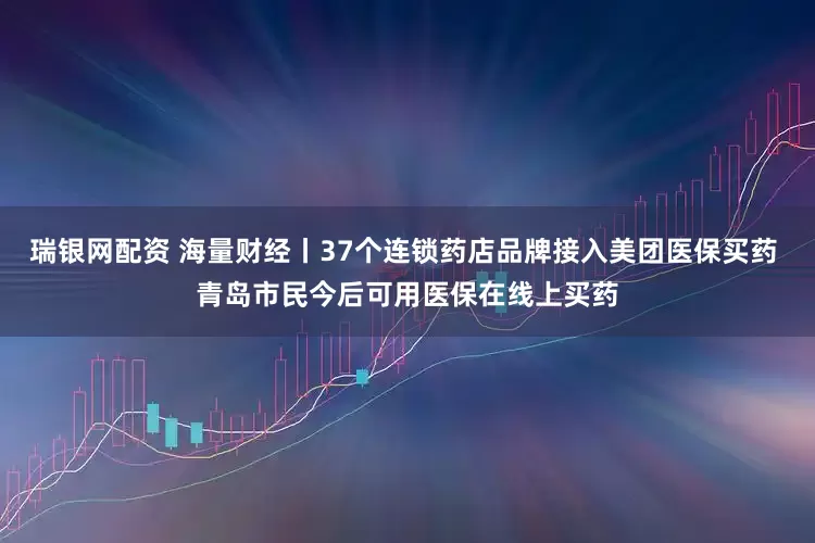 瑞银网配资 海量财经丨37个连锁药店品牌接入美团医保买药 青岛市民今后可用医保在线上买药