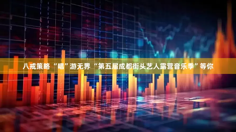 八戒策略 “唱”游无界 “第五届成都街头艺人露营音乐季”等你