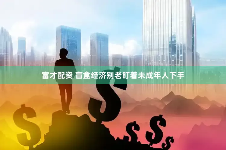 富才配资 盲盒经济别老盯着未成年人下手