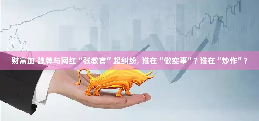 财富加 魏牌与网红“张教官”起纠纷, 谁在“做实事”? 谁在“炒作”?