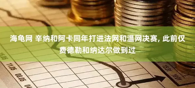 海龟网 辛纳和阿卡同年打进法网和温网决赛, 此前仅费德勒和纳达尔做到过