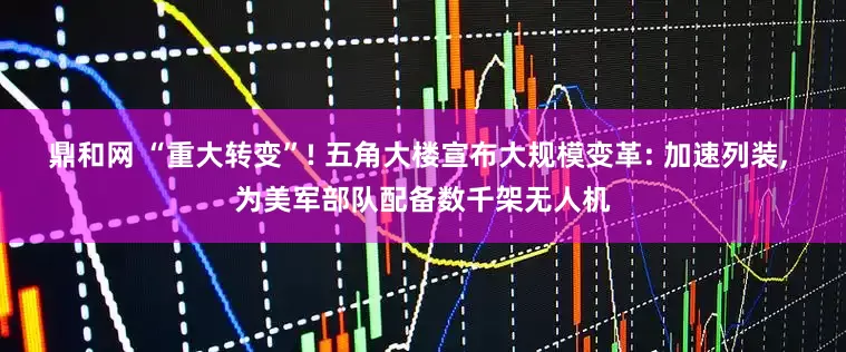 鼎和网 “重大转变”! 五角大楼宣布大规模变革: 加速列装, 为美军部队配备数千架无人机